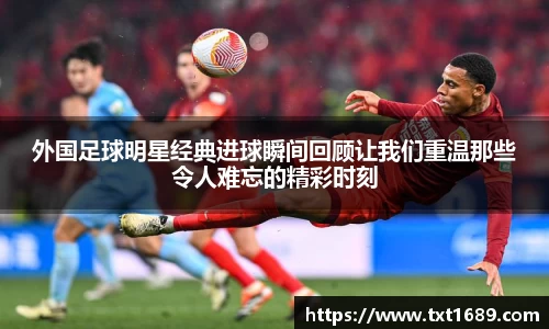 外国足球明星经典进球瞬间回顾让我们重温那些令人难忘的精彩时刻