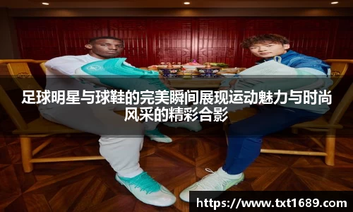 足球明星与球鞋的完美瞬间展现运动魅力与时尚风采的精彩合影